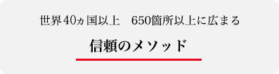 世界30ヶ国以上　650箇所以上に広まる信頼のメソッド