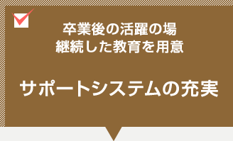 卒業後の活躍の場。継続した教育を用意。サポートシステムの充実